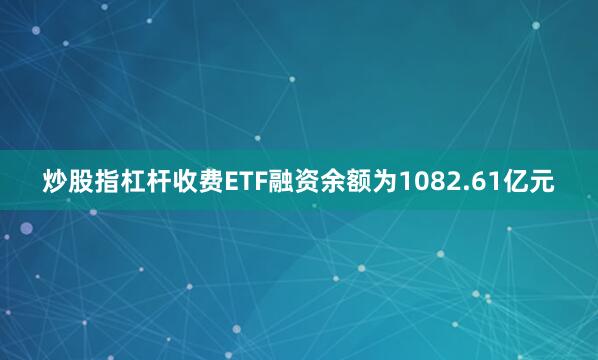 炒股指杠杆收费ETF融资余额为1082.61亿元