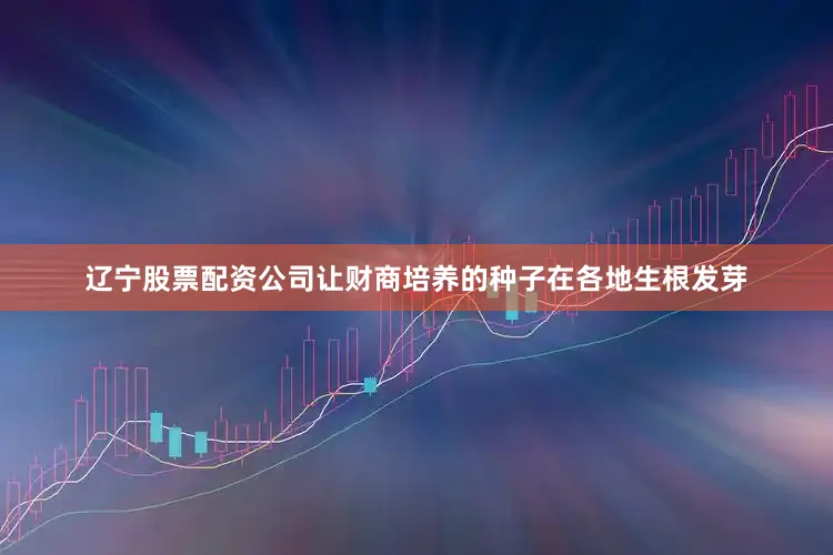 辽宁股票配资公司让财商培养的种子在各地生根发芽