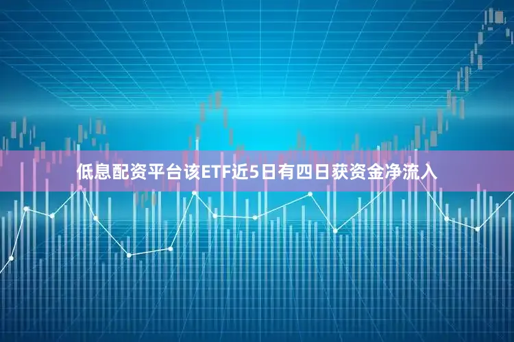 低息配资平台该ETF近5日有四日获资金净流入